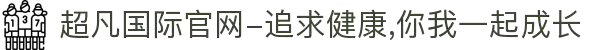 超凡国际官网-追求健康,你我一起成长